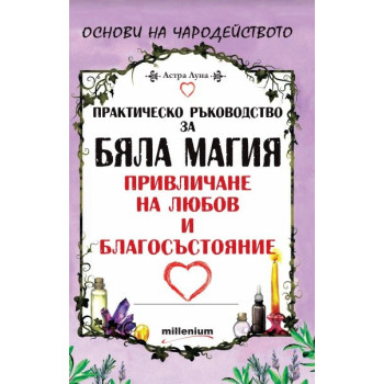 Практическо ръководство за бяла магия, привличане на любов и благосъстояние