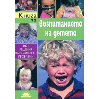 Книга за възпитанието на детето. 1001 решения на родителски проблеми